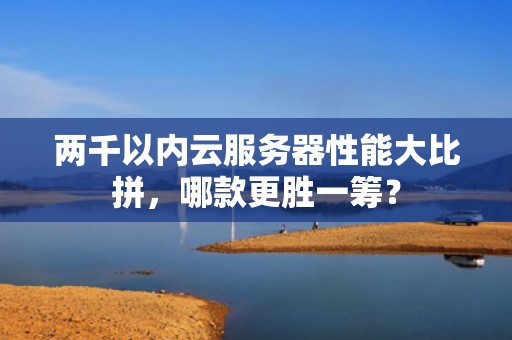 两千以内云服务器性能大比拼，哪款更胜一筹？