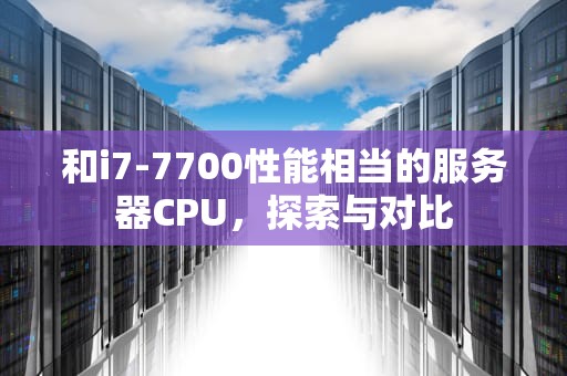 和i7-7700性能相当的服务器CPU，探索与对比