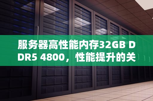 服务器高性能内存32GB DDR5 4800，性能提升的关键力量