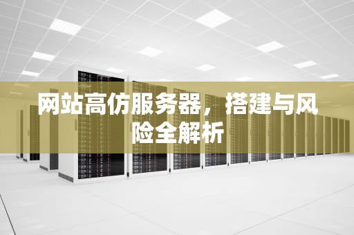 网站高仿服务器，搭建与风险全解析