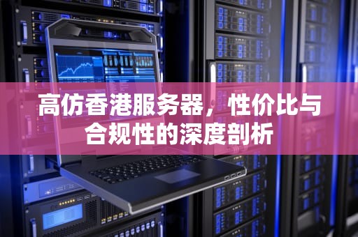 高仿香港服务器，性价比与合规性的深度剖析