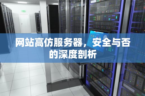网站高仿服务器，安全与否的深度剖析