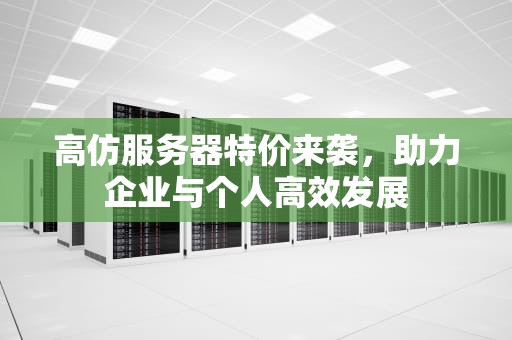 高仿服务器特价来袭，助力企业与个人高效发展