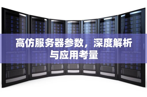 高仿服务器参数，深度解析与应用考量