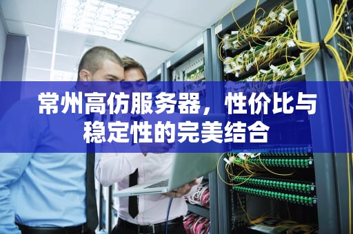 常州高仿服务器，性价比与稳定性的完美结合