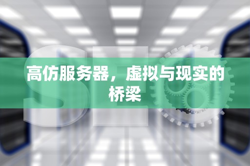 高仿服务器，虚拟与现实的桥梁