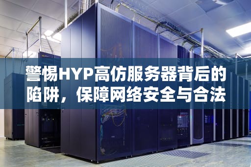 警惕HYP高仿服务器背后的陷阱，保障网络安全与合法权益