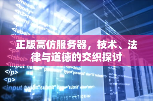 正版高仿服务器，技术、法律与道德的交织探讨