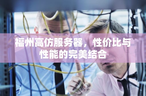 福州高仿服务器，性价比与性能的完美结合