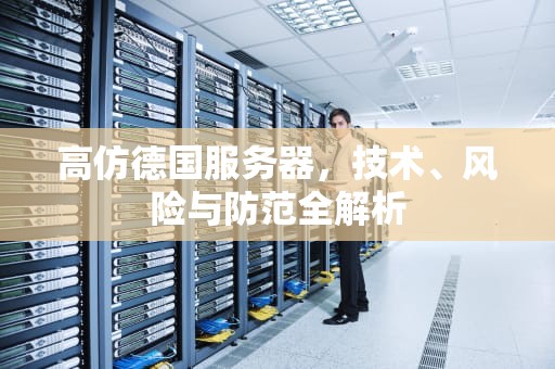 高仿德国服务器，技术、风险与防范全解析