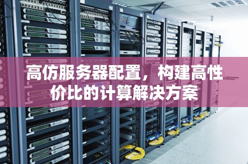 高仿服务器配置，构建高性价比的计算解决方案