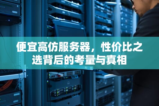 便宜高仿服务器，性价比之选背后的考量与真相