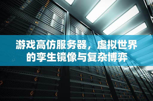 游戏高仿服务器，虚拟世界的孪生镜像与复杂博弈