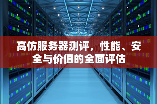 高仿服务器测评，性能、安全与价值的全面评估