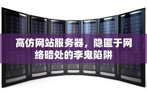 高仿网站服务器，隐匿于网络暗处的李鬼陷阱