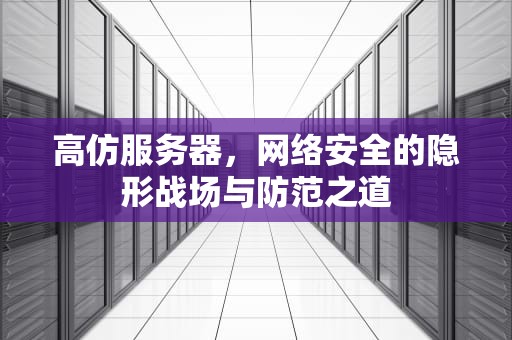 高仿服务器，网络安全的隐形战场与防范之道
