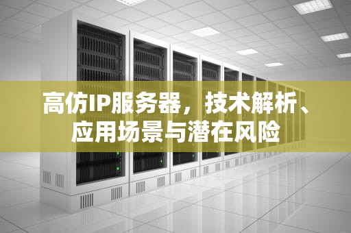 高仿IP服务器，技术解析、应用场景与潜在风险