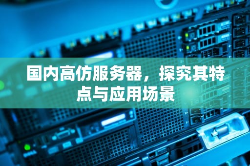 国内高仿服务器，探究其特点与应用场景