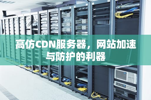 高仿CDN服务器，网站加速与防护的利器