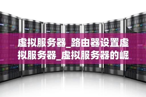 虚拟服务器_路由器设置虚拟服务器_虚拟服务器的崛起与应用