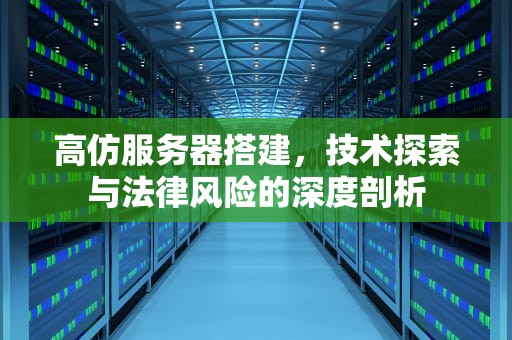 高仿服务器搭建，技术探索与法律风险的深度剖析
