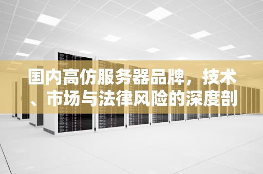 国内高仿服务器品牌，技术、市场与法律风险的深度剖析