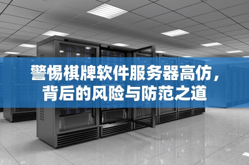 警惕棋牌软件服务器高仿，背后的风险与防范之道