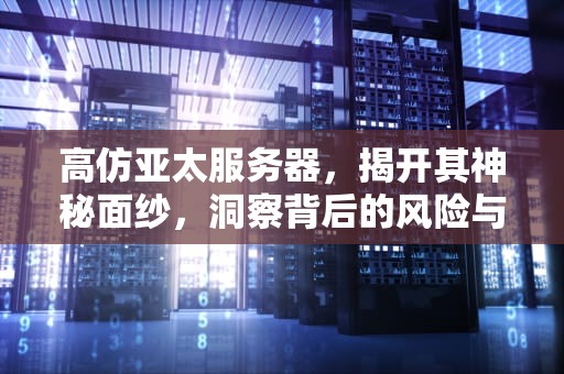 高仿亚太服务器，揭开其神秘面纱，洞察背后的风险与真相