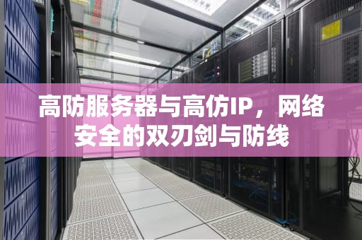 高防服务器与高仿IP，网络安全的双刃剑与防线