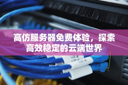 高仿服务器免费体验，探索高效稳定的云端世界