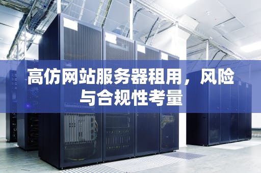 高仿网站服务器租用，风险与合规性考量