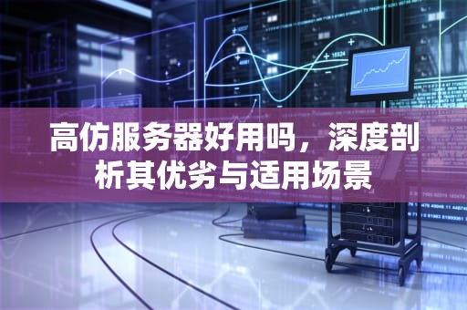 高仿服务器好用吗，深度剖析其优劣与适用场景