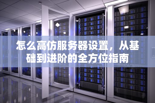 怎么高仿服务器设置，从基础到进阶的全方位指南