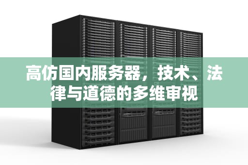 高仿国内服务器，技术、法律与道德的多维审视