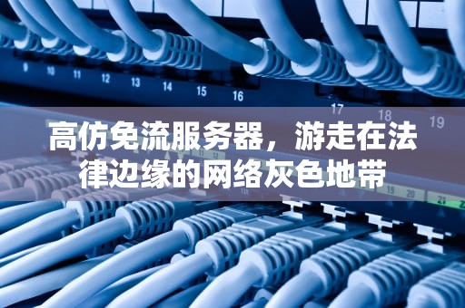 高仿免流服务器，游走在法律边缘的网络灰色地带