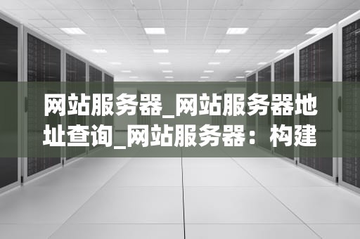 网站服务器_网站服务器地址查询_网站服务器：构建数字世界的基石