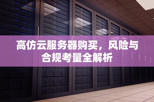 高仿云服务器购买，风险与合规考量全解析