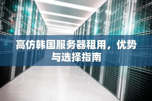 高仿韩国服务器租用，优势与选择指南