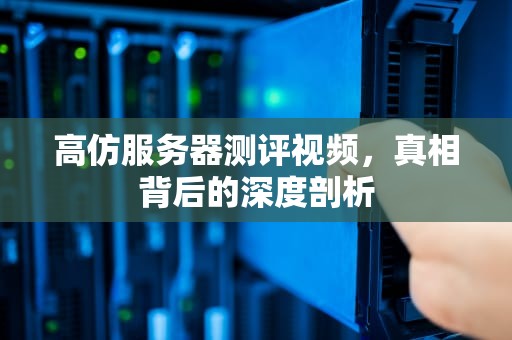 高仿服务器测评视频，真相背后的深度剖析