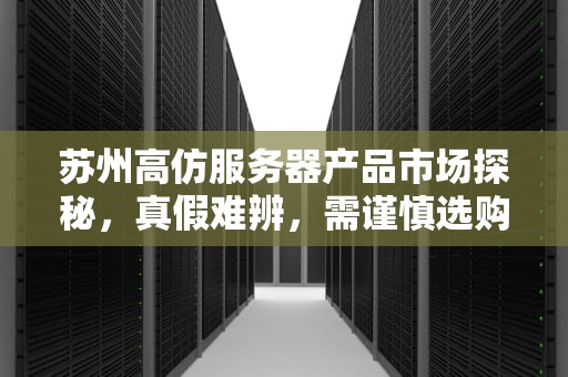 苏州高仿服务器产品市场探秘，真假难辨，需谨慎选购