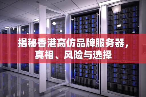 揭秘香港高仿品牌服务器，真相、风险与选择