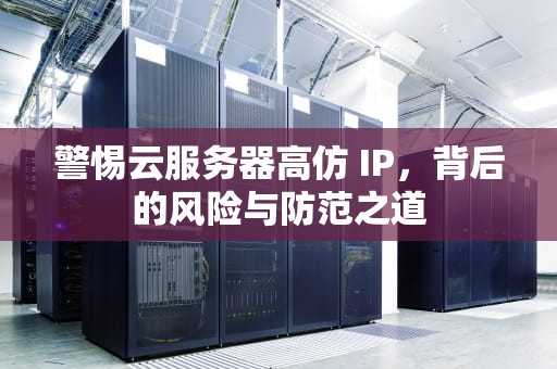 警惕云服务器高仿 IP，背后的风险与防范之道