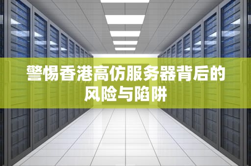 警惕香港高仿服务器背后的风险与陷阱