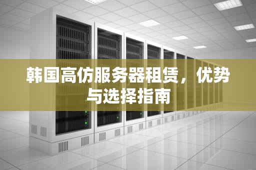 韩国高仿服务器租赁，优势与选择指南