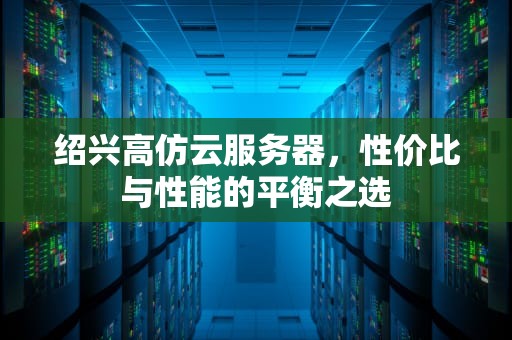 绍兴高仿云服务器，性价比与性能的平衡之选