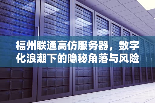 福州联通高仿服务器，数字化浪潮下的隐秘角落与风险警示