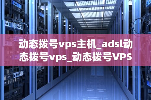 动态拨号vps主机_adsl动态拨号vps_动态拨号VPS主机的全面解析