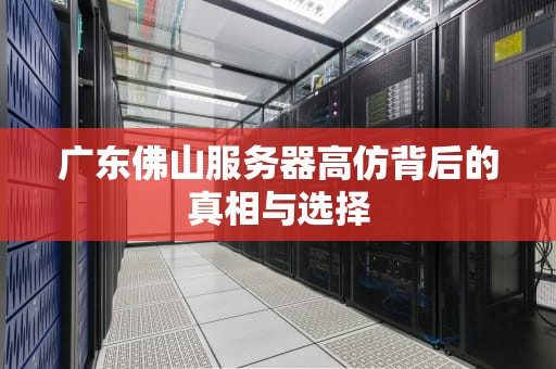 广东佛山服务器高仿背后的真相与选择