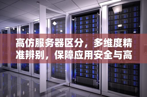高仿服务器区分，多维度精准辨别，保障应用安全与高效