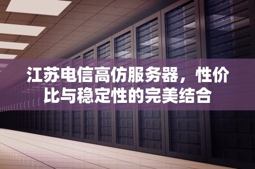 江苏电信高仿服务器，性价比与稳定性的完美结合